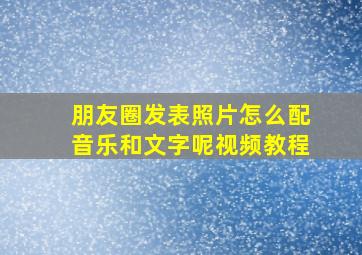 朋友圈发表照片怎么配音乐和文字呢视频教程