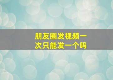 朋友圈发视频一次只能发一个吗