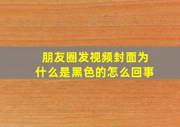 朋友圈发视频封面为什么是黑色的怎么回事