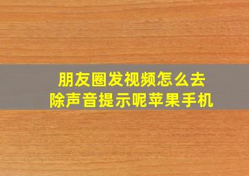 朋友圈发视频怎么去除声音提示呢苹果手机