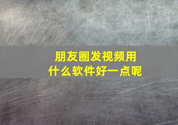 朋友圈发视频用什么软件好一点呢