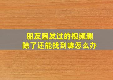 朋友圈发过的视频删除了还能找到嘛怎么办