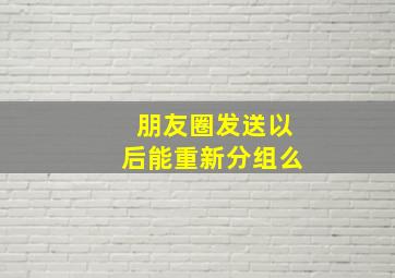 朋友圈发送以后能重新分组么