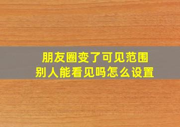 朋友圈变了可见范围别人能看见吗怎么设置