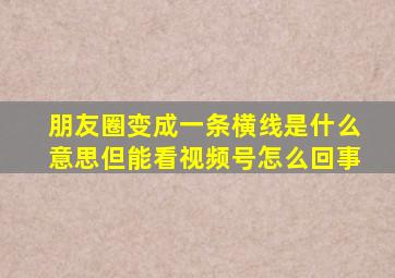 朋友圈变成一条横线是什么意思但能看视频号怎么回事