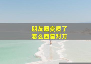 朋友圈变质了怎么回复对方