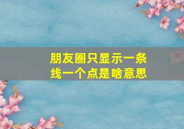 朋友圈只显示一条线一个点是啥意思