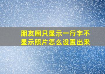 朋友圈只显示一行字不显示照片怎么设置出来