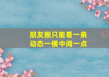 朋友圈只能看一条动态一横中间一点