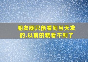 朋友圈只能看到当天发的,以前的就看不到了