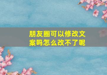 朋友圈可以修改文案吗怎么改不了呢