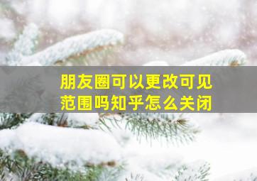 朋友圈可以更改可见范围吗知乎怎么关闭