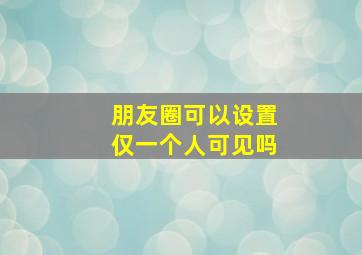 朋友圈可以设置仅一个人可见吗