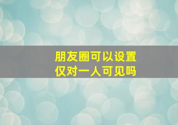 朋友圈可以设置仅对一人可见吗