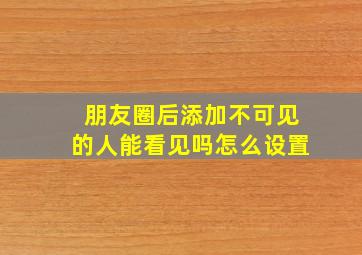 朋友圈后添加不可见的人能看见吗怎么设置