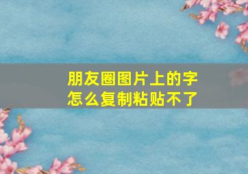 朋友圈图片上的字怎么复制粘贴不了