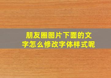 朋友圈图片下面的文字怎么修改字体样式呢