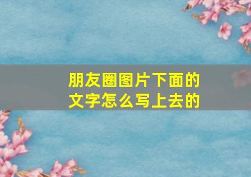 朋友圈图片下面的文字怎么写上去的