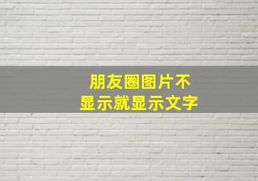 朋友圈图片不显示就显示文字