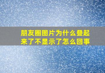 朋友圈图片为什么叠起来了不显示了怎么回事