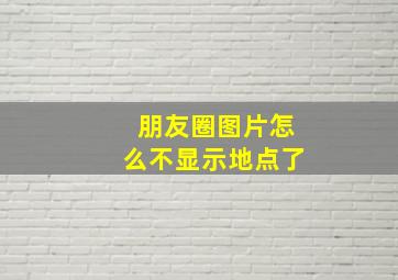 朋友圈图片怎么不显示地点了