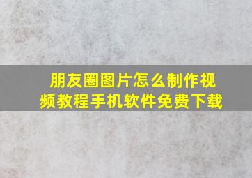 朋友圈图片怎么制作视频教程手机软件免费下载