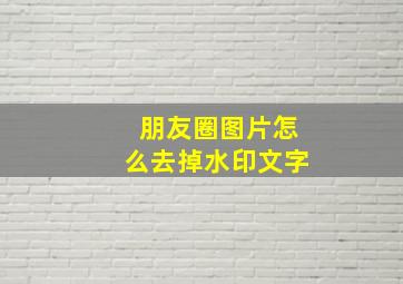 朋友圈图片怎么去掉水印文字