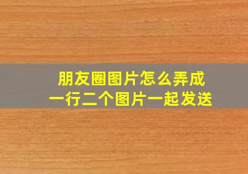 朋友圈图片怎么弄成一行二个图片一起发送