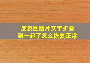 朋友圈图片文字折叠到一起了怎么恢复正常