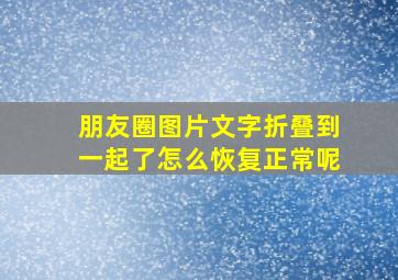 朋友圈图片文字折叠到一起了怎么恢复正常呢