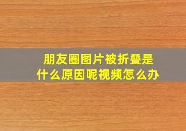 朋友圈图片被折叠是什么原因呢视频怎么办