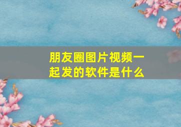 朋友圈图片视频一起发的软件是什么