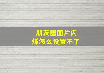 朋友圈图片闪烁怎么设置不了