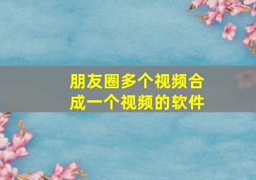 朋友圈多个视频合成一个视频的软件