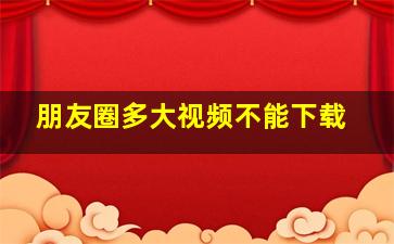 朋友圈多大视频不能下载