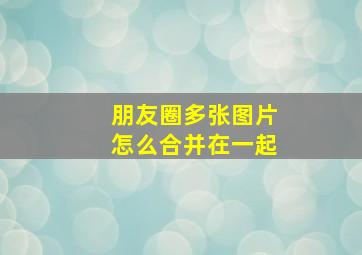 朋友圈多张图片怎么合并在一起