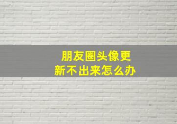 朋友圈头像更新不出来怎么办