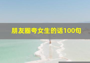 朋友圈夸女生的话100句