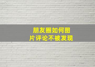 朋友圈如何图片评论不被发现