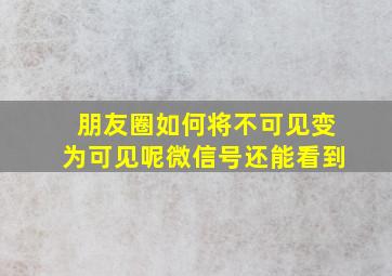 朋友圈如何将不可见变为可见呢微信号还能看到