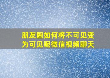 朋友圈如何将不可见变为可见呢微信视频聊天