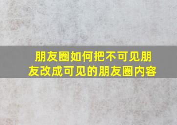 朋友圈如何把不可见朋友改成可见的朋友圈内容