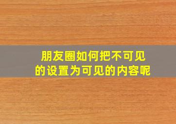 朋友圈如何把不可见的设置为可见的内容呢