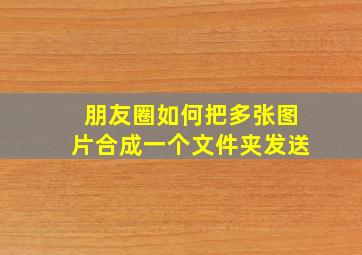 朋友圈如何把多张图片合成一个文件夹发送