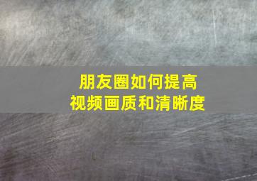 朋友圈如何提高视频画质和清晰度