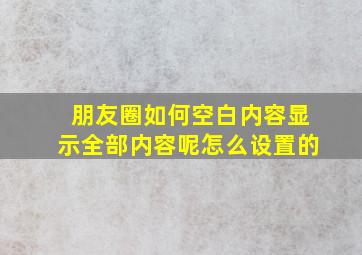 朋友圈如何空白内容显示全部内容呢怎么设置的