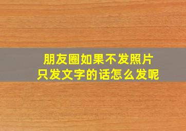 朋友圈如果不发照片只发文字的话怎么发呢