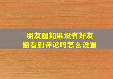 朋友圈如果没有好友能看到评论吗怎么设置