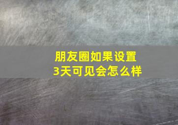 朋友圈如果设置3天可见会怎么样