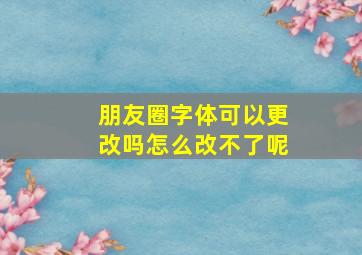 朋友圈字体可以更改吗怎么改不了呢